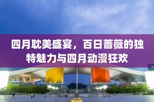 四月耽美盛宴，百日蔷薇的独特魅力与四月动漫狂欢
