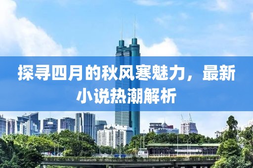 探寻四月的秋风寒魅力，最新小说热潮解析