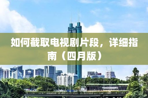 如何截取电视剧片段，详细指南（四月版）