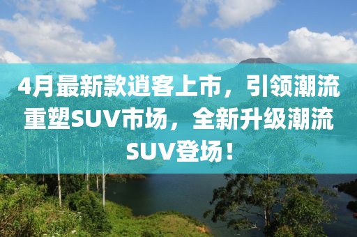 4月最新款逍客上市，引领潮流重塑SUV市场，全新升级潮流SUV登场！