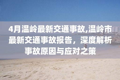 4月温岭最新交通事故,温岭市最新交通事故报告，深度解析事故原因与应对之策