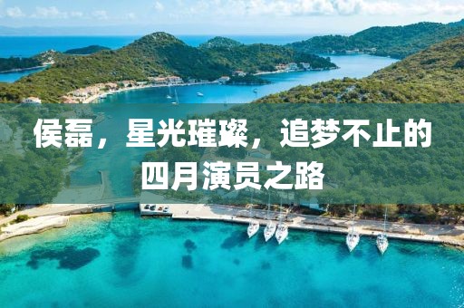 侯磊，星光璀璨，追梦不止的四月演员之路