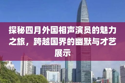 探秘四月外国相声演员的魅力之旅，跨越国界的幽默与才艺展示