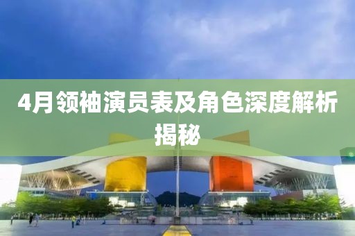 4月领袖演员表及角色深度解析揭秘