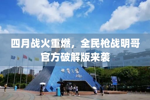 四月战火重燃，全民枪战明哥官方破解版来袭