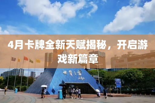 4月卡牌全新天赋揭秘，开启游戏新篇章