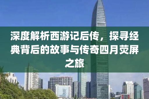 深度解析西游记后传，探寻经典背后的故事与传奇四月荧屏之旅