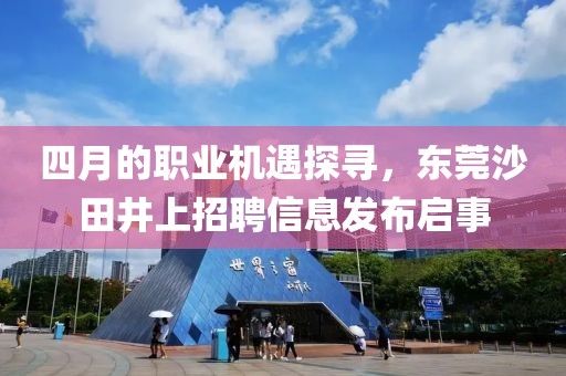 四月的职业机遇探寻，东莞沙田井上招聘信息发布启事