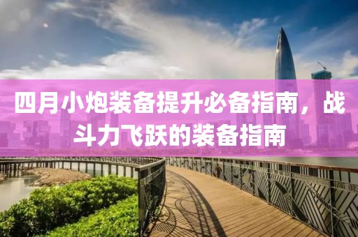 四月小炮装备提升必备指南，战斗力飞跃的装备指南