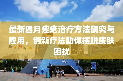 最新四月痤疮治疗方法研究与应用，创新疗法助你摆脱皮肤困扰