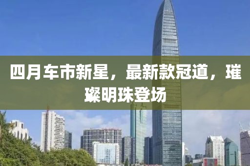 四月车市新星，最新款冠道，璀璨明珠登场