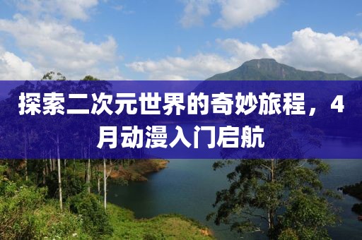 探索二次元世界的奇妙旅程，4月动漫入门启航
