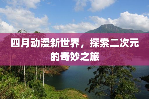 四月动漫新世界，探索二次元的奇妙之旅