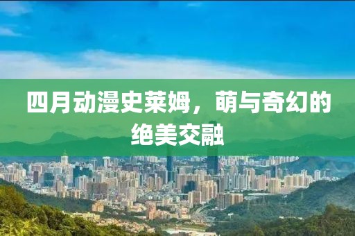 四月动漫史莱姆，萌与奇幻的绝美交融