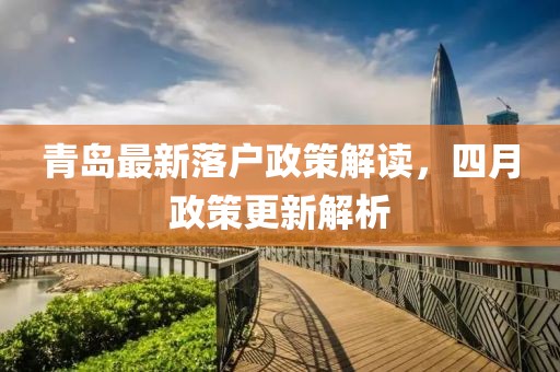 青岛最新落户政策解读，四月政策更新解析