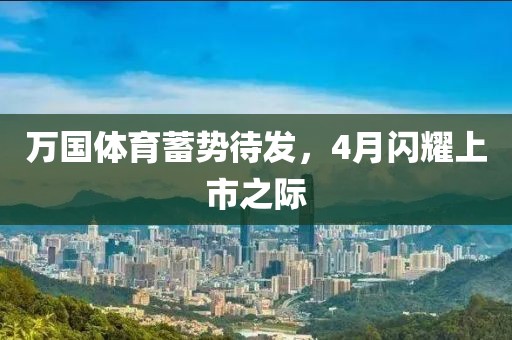 万国体育蓄势待发，4月闪耀上市之际