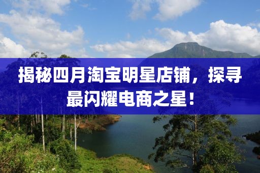 揭秘四月淘宝明星店铺，探寻最闪耀电商之星！