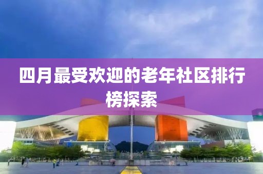 四月最受欢迎的老年社区排行榜探索