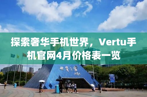 探索奢华手机世界，Vertu手机官网4月价格表一览