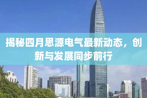 揭秘四月思源电气最新动态，创新与发展同步前行