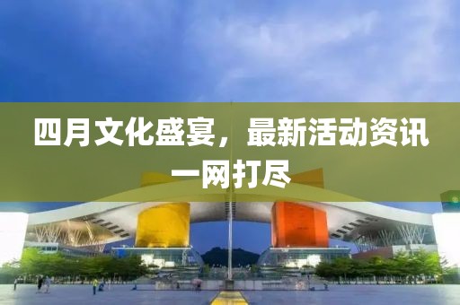 四月文化盛宴，最新活动资讯一网打尽