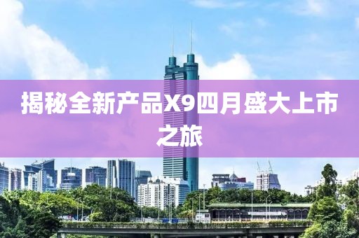 揭秘全新产品X9四月盛大上市之旅