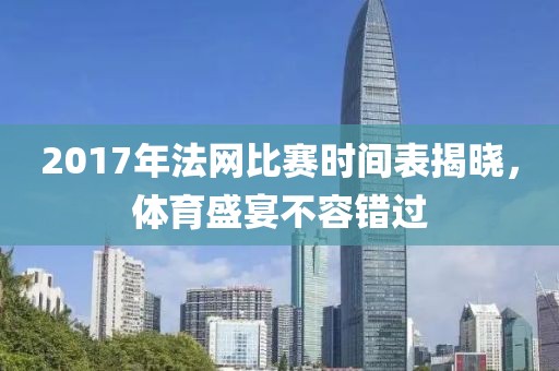 2017年法网比赛时间表揭晓，体育盛宴不容错过