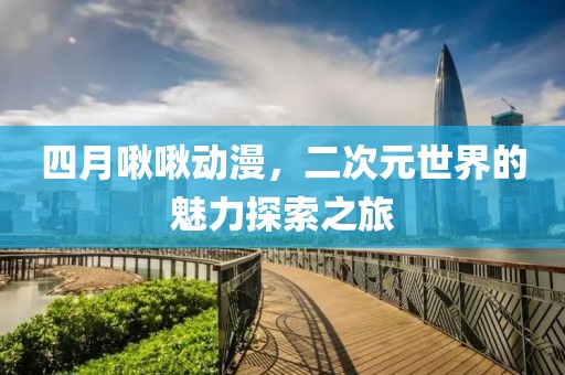 四月啾啾动漫，二次元世界的魅力探索之旅