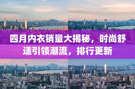 四月内衣销量大揭秘，时尚舒适引领潮流，排行更新