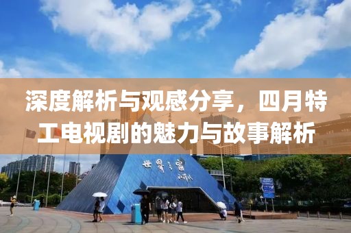 深度解析与观感分享，四月特工电视剧的魅力与故事解析