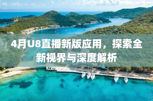 4月U8直播新版应用，探索全新视界与深度解析