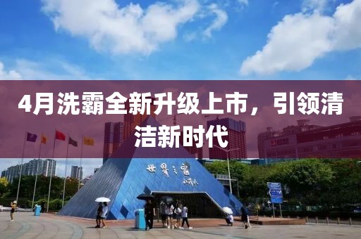 4月洗霸全新升级上市，引领清洁新时代