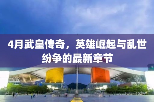 4月武皇传奇，英雄崛起与乱世纷争的最新章节