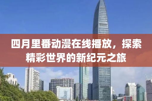 四月里番动漫在线播放，探索精彩世界的新纪元之旅