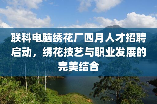 联科电脑绣花厂四月人才招聘启动，绣花技艺与职业发展的完美结合