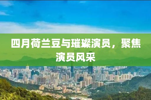 四月荷兰豆与璀璨演员，聚焦演员风采