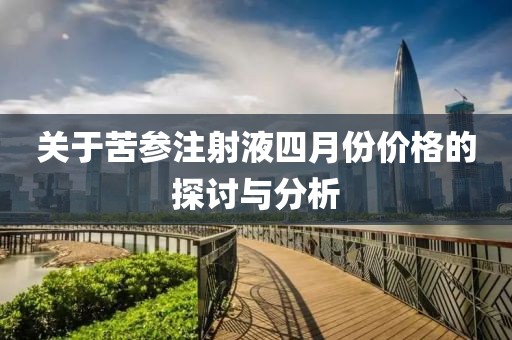 关于苦参注射液四月份价格的探讨与分析