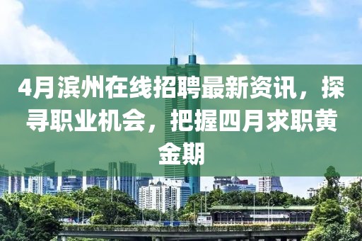 4月滨州在线招聘最新资讯，探寻职业机会，把握四月求职黄金期
