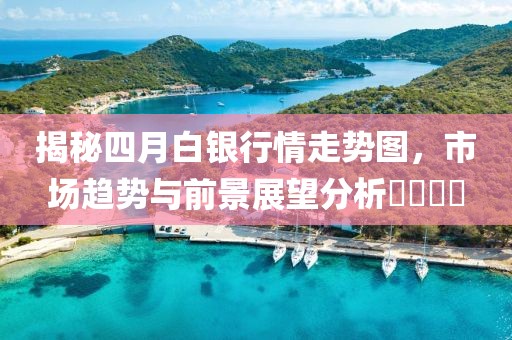 揭秘四月白银行情走势图，市场趋势与前景展望分析​​​​