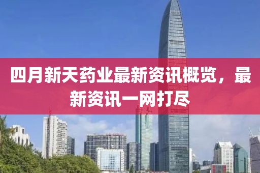 四月新天药业最新资讯概览，最新资讯一网打尽