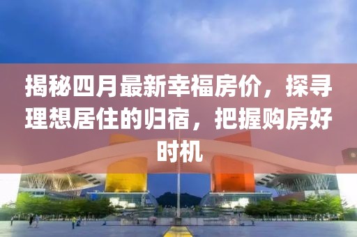 揭秘四月最新幸福房价，探寻理想居住的归宿，把握购房好时机