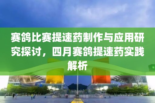 赛鸽比赛提速药制作与应用研究探讨，四月赛鸽提速药实践解析