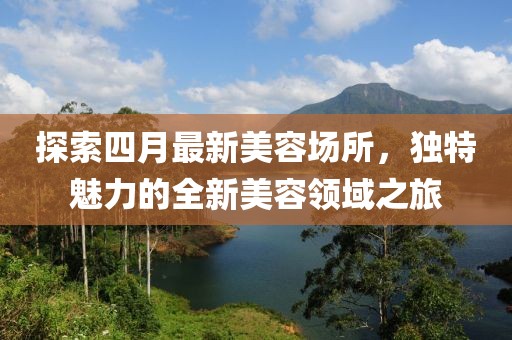 探索四月最新美容场所，独特魅力的全新美容领域之旅