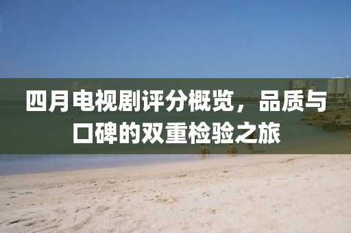 四月电视剧评分概览，品质与口碑的双重检验之旅