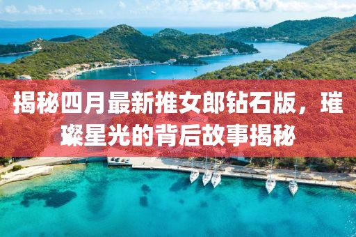 揭秘四月最新推女郎钻石版，璀璨星光的背后故事揭秘