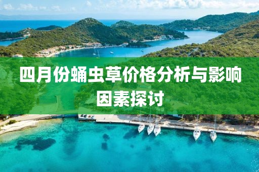 四月份蛹虫草价格分析与影响因素探讨