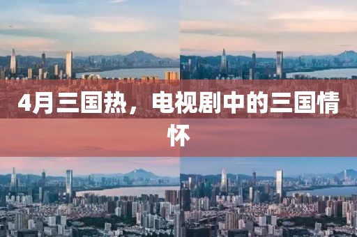 4月三国热，电视剧中的三国情怀