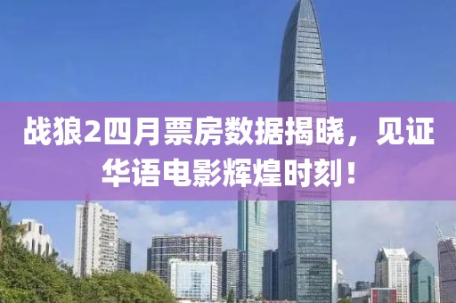 战狼2四月票房数据揭晓，见证华语电影辉煌时刻！