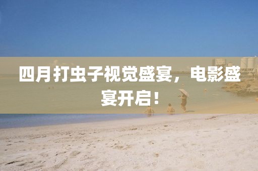 四月打虫子视觉盛宴，电影盛宴开启！