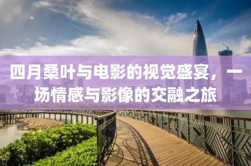 四月桑叶与电影的视觉盛宴，一场情感与影像的交融之旅